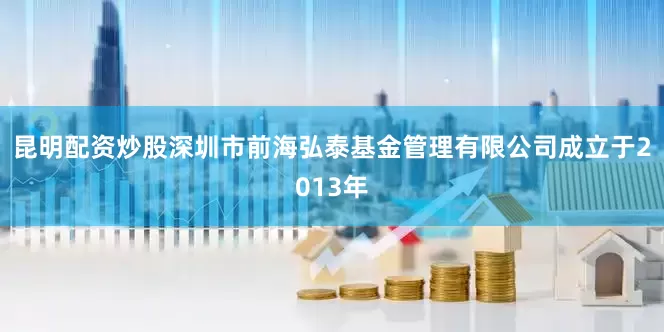 昆明配资炒股深圳市前海弘泰基金管理有限公司成立于2013年