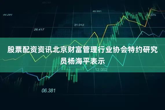 股票配资资讯　　北京财富管理行业协会特约研究员杨海平表示