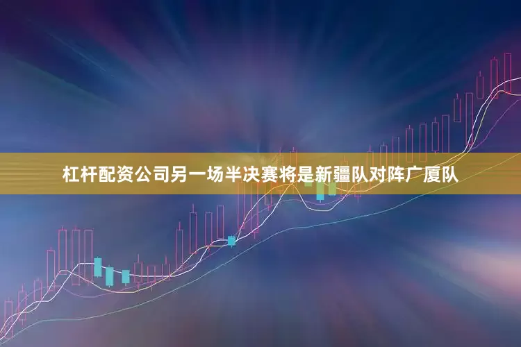 杠杆配资公司另一场半决赛将是新疆队对阵广厦队