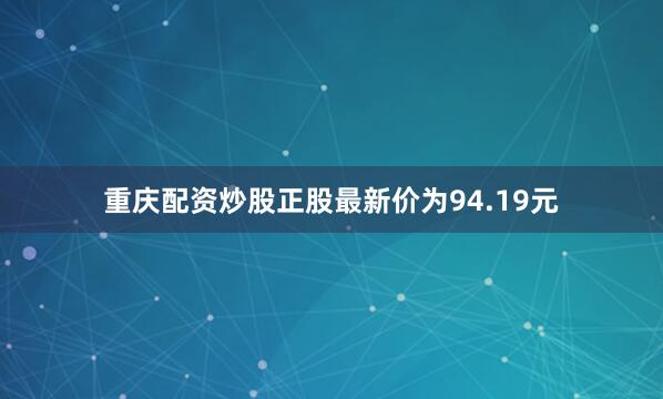 重庆配资炒股正股最新价为94.19元