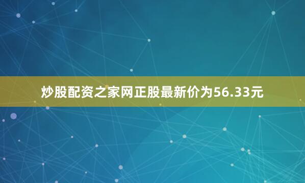 炒股配资之家网正股最新价为56.33元