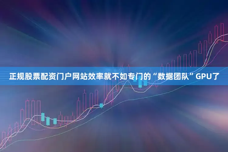正规股票配资门户网站效率就不如专门的“数据团队”GPU了