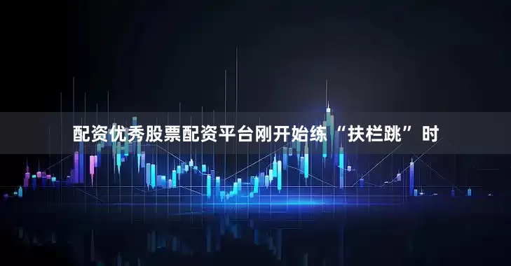 配资优秀股票配资平台刚开始练 “扶栏跳” 时