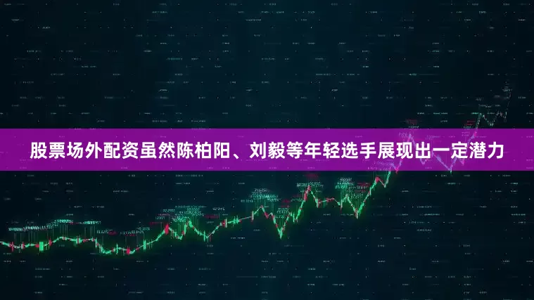 股票场外配资虽然陈柏阳、刘毅等年轻选手展现出一定潜力