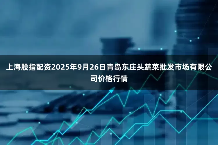 上海股指配资2025年9月26日青岛东庄头蔬菜批发市场有限公司价格行情