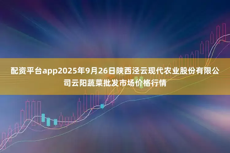 配资平台app2025年9月26日陕西泾云现代农业股份有限公司云阳蔬菜批发市场价格行情