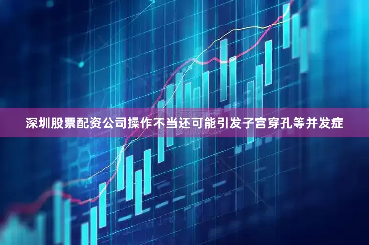 深圳股票配资公司操作不当还可能引发子宫穿孔等并发症