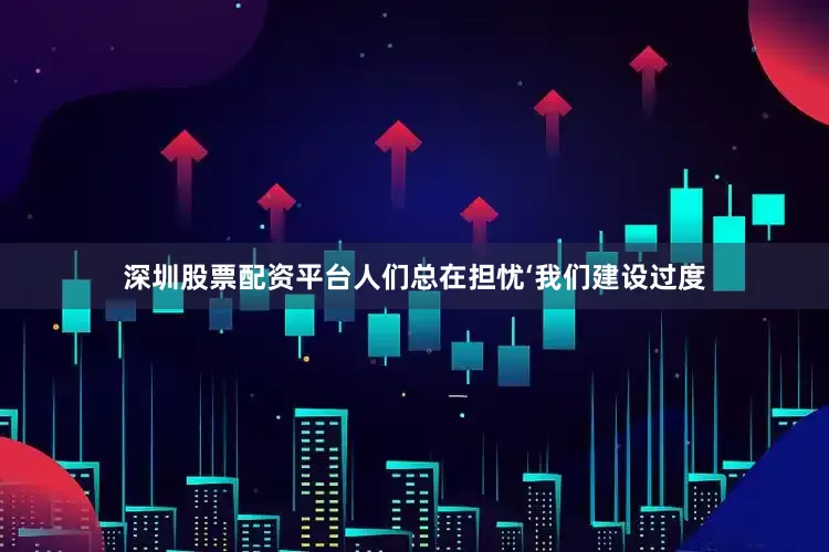 深圳股票配资平台人们总在担忧‘我们建设过度
