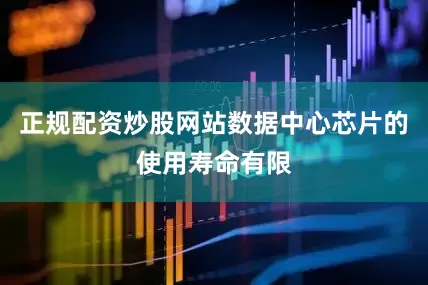 正规配资炒股网站数据中心芯片的使用寿命有限