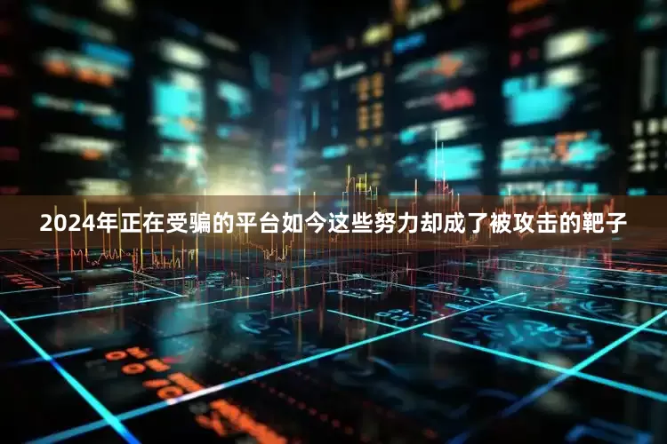 2024年正在受骗的平台如今这些努力却成了被攻击的靶子
