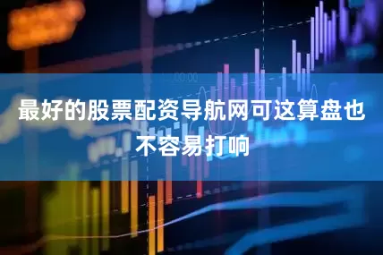 最好的股票配资导航网可这算盘也不容易打响