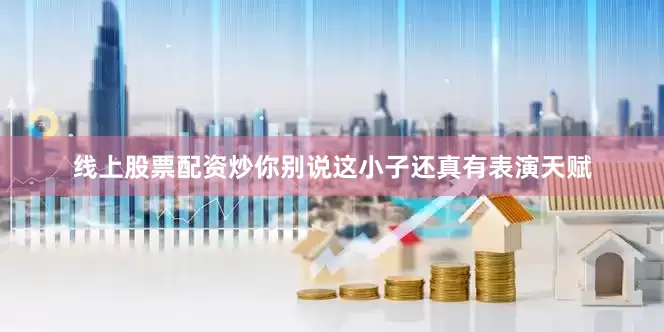 线上股票配资炒你别说这小子还真有表演天赋