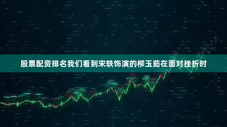 股票配资排名我们看到宋轶饰演的柳玉茹在面对挫折时