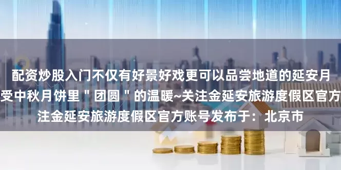 配资炒股入门不仅有好景好戏更可以品尝地道的延安月饼和体验月饼制作感受中秋月饼里＂团圆＂的温暖~关注金延安旅游度假区官方账号发布于：北京市