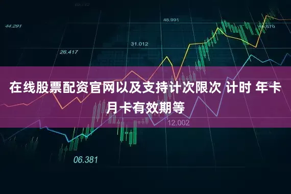 在线股票配资官网以及支持计次限次 计时 年卡月卡有效期等