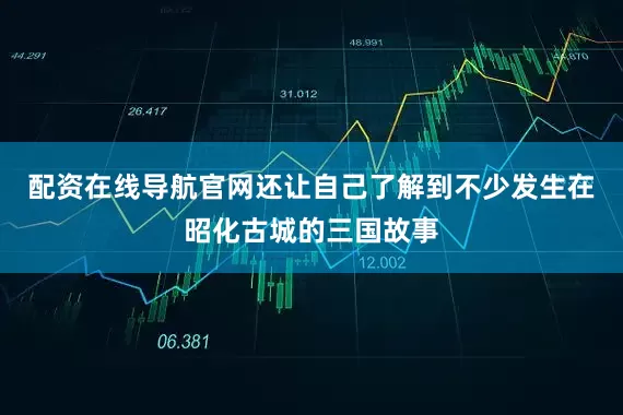配资在线导航官网还让自己了解到不少发生在昭化古城的三国故事