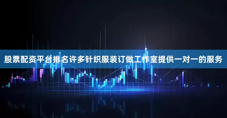 股票配资平台排名许多针织服装订做工作室提供一对一的服务