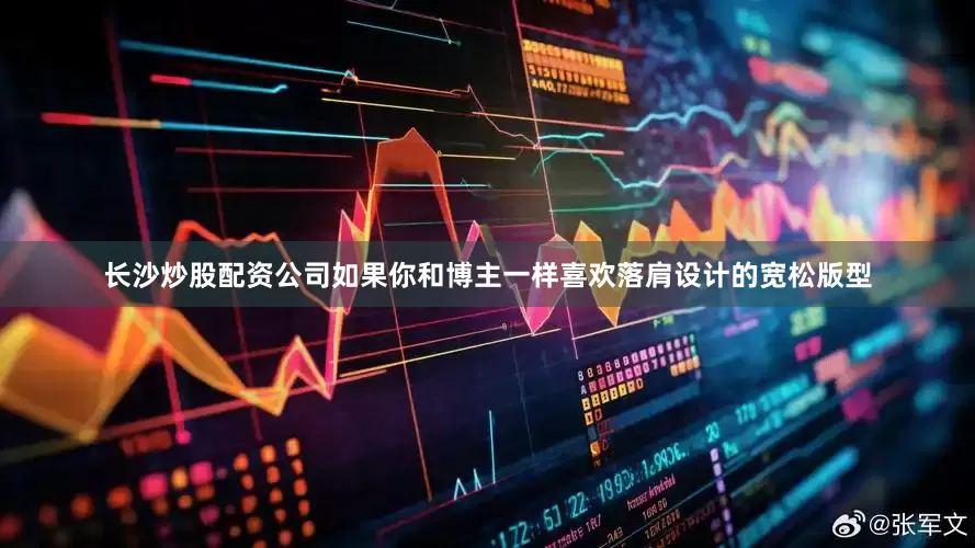 长沙炒股配资公司如果你和博主一样喜欢落肩设计的宽松版型