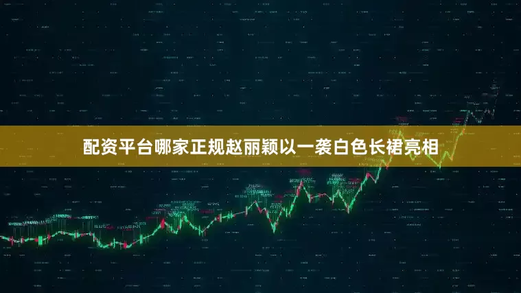 配资平台哪家正规赵丽颖以一袭白色长裙亮相